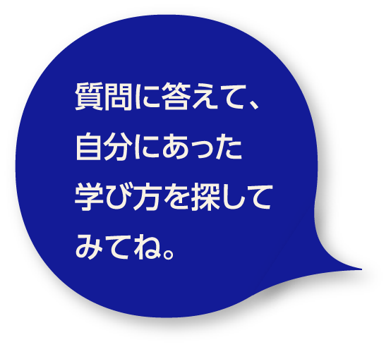 質問に答えて、自分にあった学び方を探してみてね。