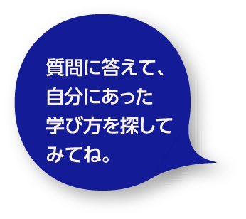 質問に答えて、自分にあった学び方を探してみてね。